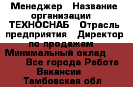 Менеджер › Название организации ­ ТЕХНОСНАБ › Отрасль предприятия ­ Директор по продажам › Минимальный оклад ­ 20 000 - Все города Работа » Вакансии   . Тамбовская обл.,Моршанск г.